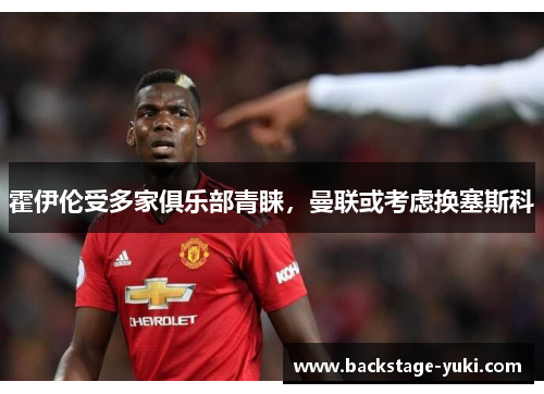 霍伊伦受多家俱乐部青睐，曼联或考虑换塞斯科