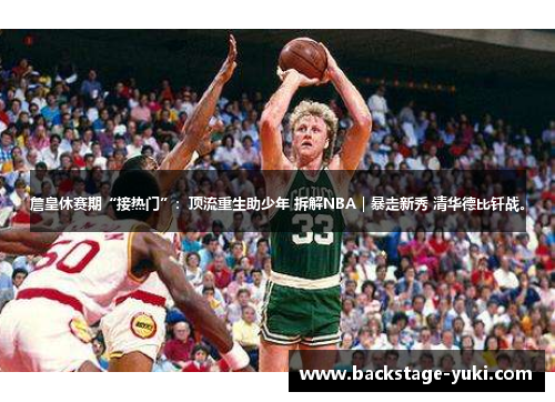 詹皇休赛期“接热门”：顶流重生助少年 拆解NBA｜暴走新秀 清华德比钎战。